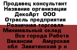 Продавец-консультант › Название организации ­ ДекоАрт, ООО › Отрасль предприятия ­ Розничная торговля › Минимальный оклад ­ 30 000 - Все города Работа » Вакансии   . Амурская обл.,Завитинский р-н